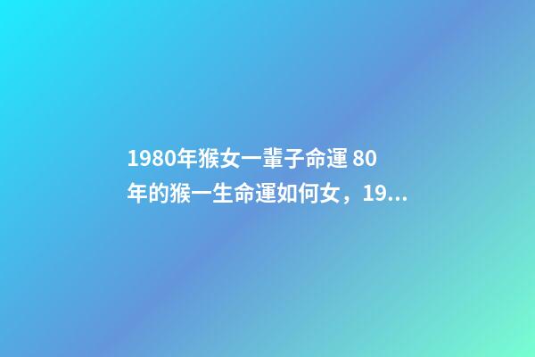1980年猴女一輩子命運 80年的猴一生命運如何女，1980年屬猴的女人什么命-第1張-觀點-玄機派